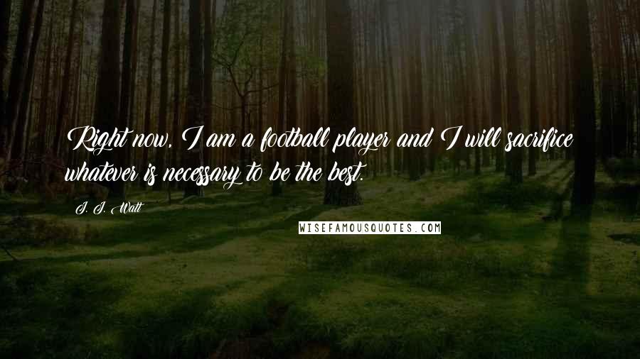 J. J. Watt Quotes: Right now, I am a football player and I will sacrifice whatever is necessary to be the best.