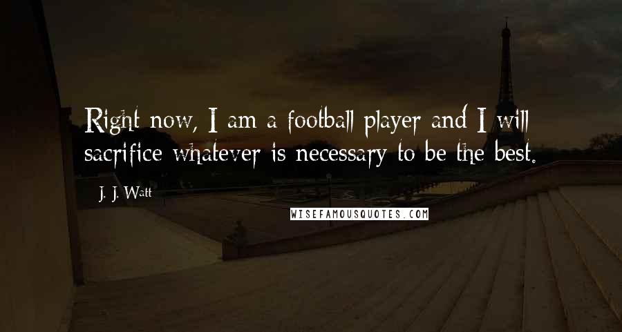 J. J. Watt Quotes: Right now, I am a football player and I will sacrifice whatever is necessary to be the best.