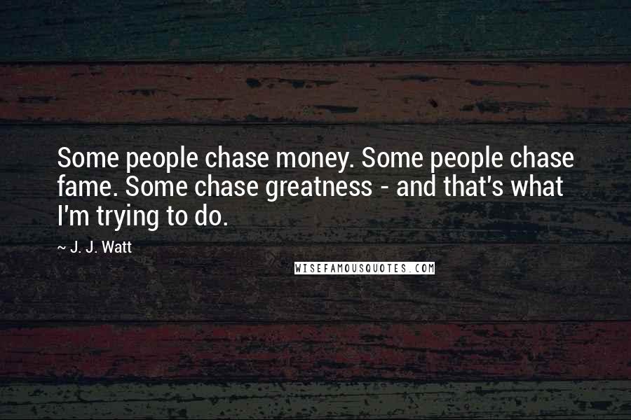 J. J. Watt Quotes: Some people chase money. Some people chase fame. Some chase greatness - and that's what I'm trying to do.