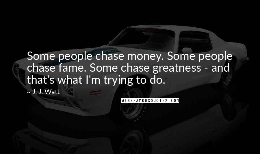 J. J. Watt Quotes: Some people chase money. Some people chase fame. Some chase greatness - and that's what I'm trying to do.