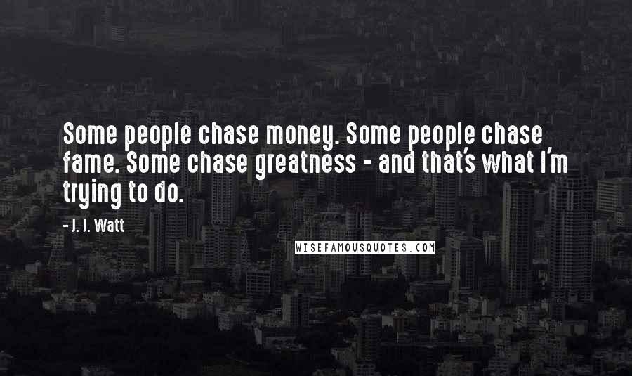 J. J. Watt Quotes: Some people chase money. Some people chase fame. Some chase greatness - and that's what I'm trying to do.