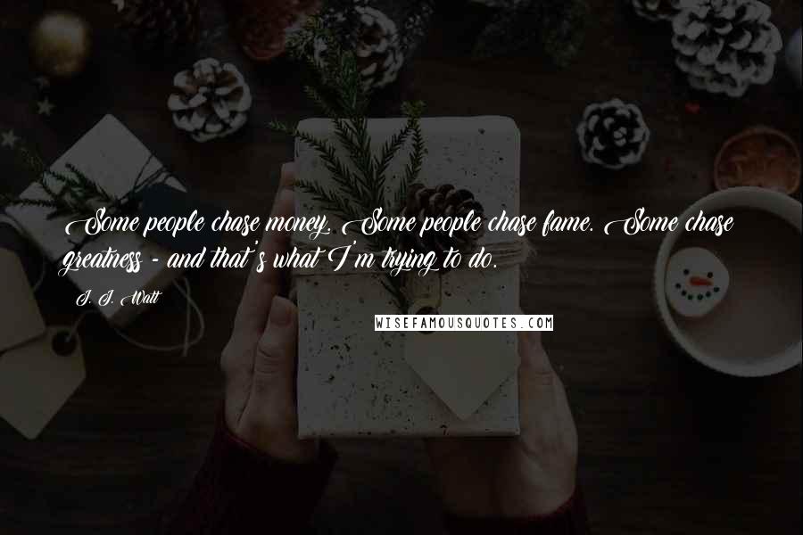 J. J. Watt Quotes: Some people chase money. Some people chase fame. Some chase greatness - and that's what I'm trying to do.