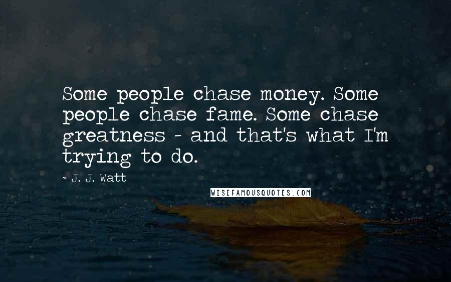 J. J. Watt Quotes: Some people chase money. Some people chase fame. Some chase greatness - and that's what I'm trying to do.