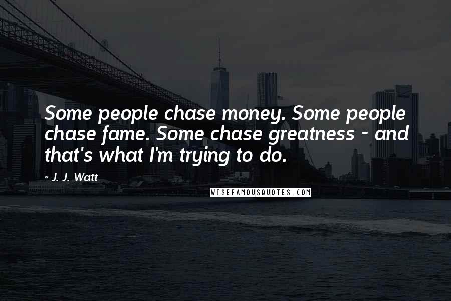 J. J. Watt Quotes: Some people chase money. Some people chase fame. Some chase greatness - and that's what I'm trying to do.