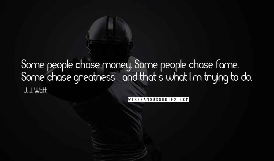 J. J. Watt Quotes: Some people chase money. Some people chase fame. Some chase greatness - and that's what I'm trying to do.