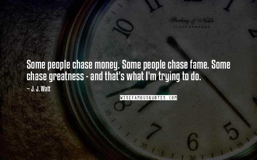 J. J. Watt Quotes: Some people chase money. Some people chase fame. Some chase greatness - and that's what I'm trying to do.