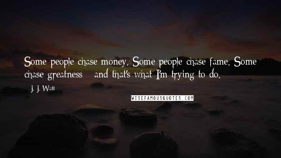 J. J. Watt Quotes: Some people chase money. Some people chase fame. Some chase greatness - and that's what I'm trying to do.