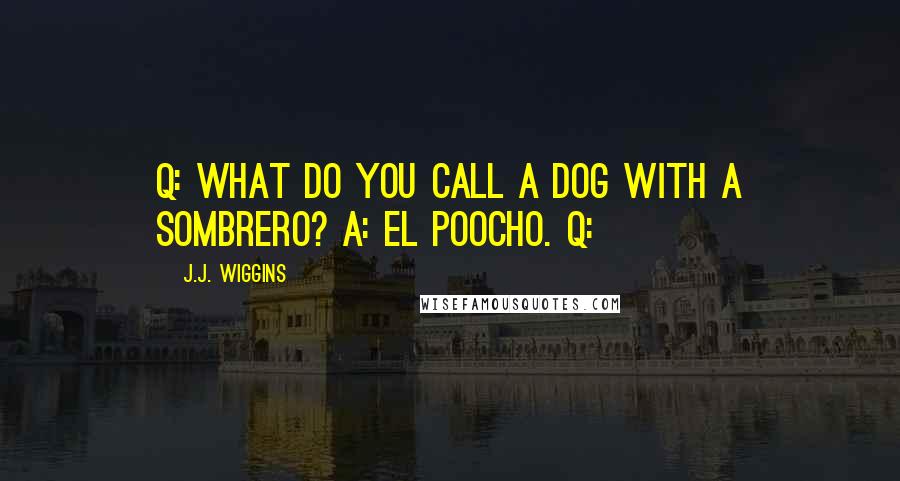 J.J. Wiggins Quotes: Q: What do you call a dog with a sombrero? A: El Poocho. Q: