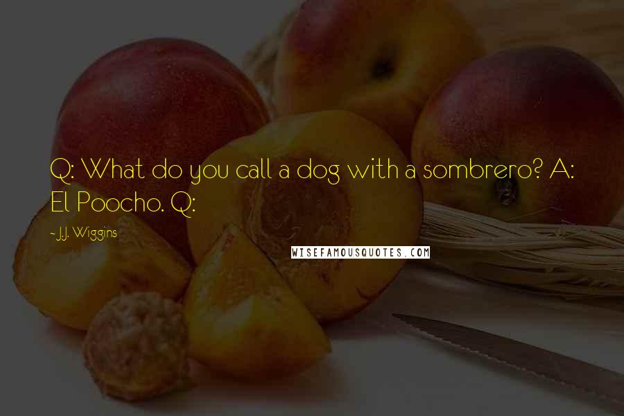 J.J. Wiggins Quotes: Q: What do you call a dog with a sombrero? A: El Poocho. Q: