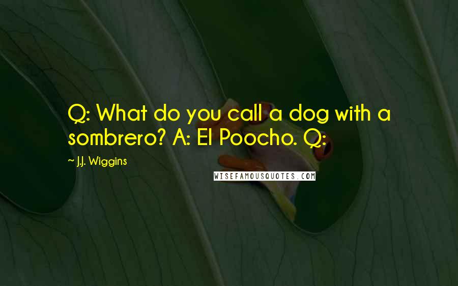 J.J. Wiggins Quotes: Q: What do you call a dog with a sombrero? A: El Poocho. Q: