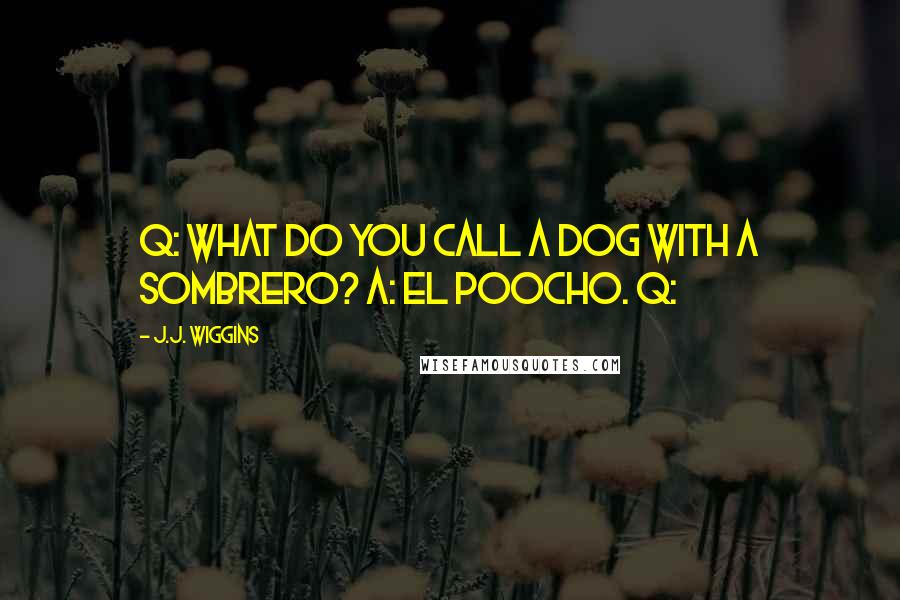 J.J. Wiggins Quotes: Q: What do you call a dog with a sombrero? A: El Poocho. Q: