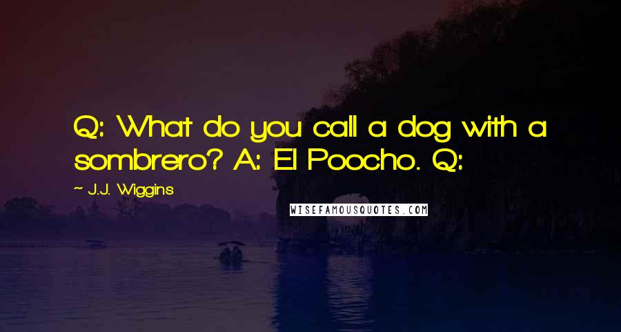 J.J. Wiggins Quotes: Q: What do you call a dog with a sombrero? A: El Poocho. Q: