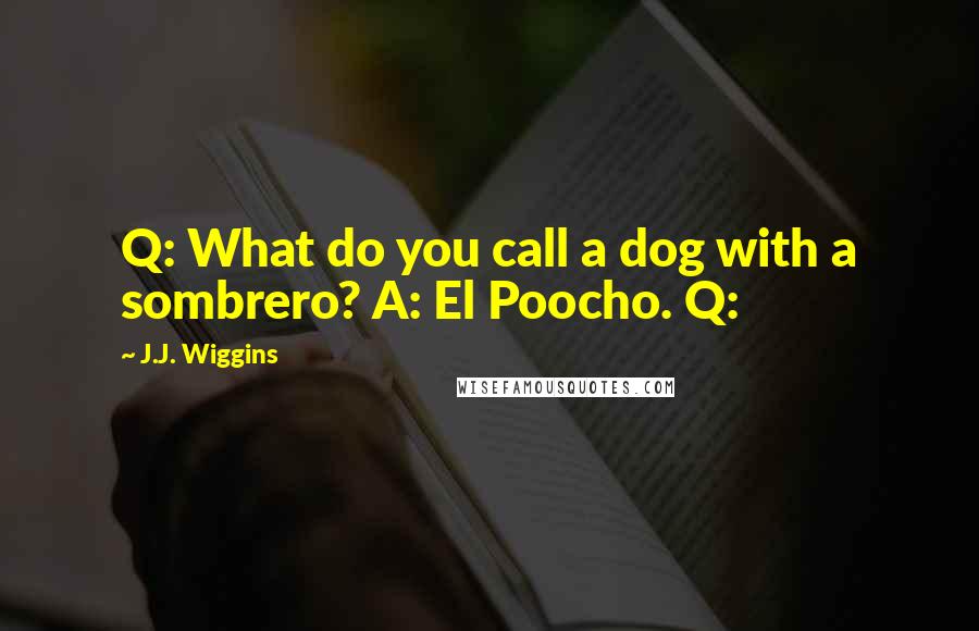 J.J. Wiggins Quotes: Q: What do you call a dog with a sombrero? A: El Poocho. Q: