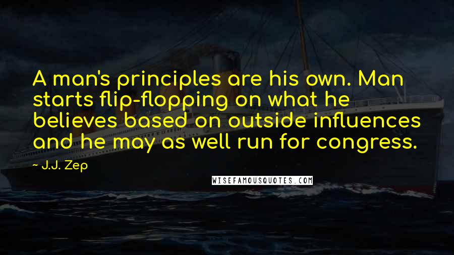 J.J. Zep Quotes: A man's principles are his own. Man starts flip-flopping on what he believes based on outside influences and he may as well run for congress.