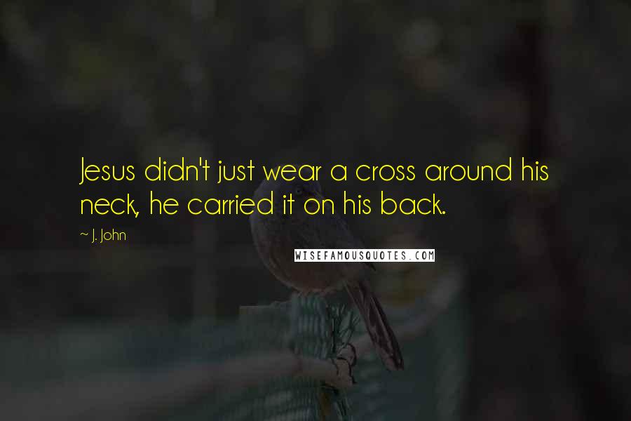 J. John Quotes: Jesus didn't just wear a cross around his neck, he carried it on his back.