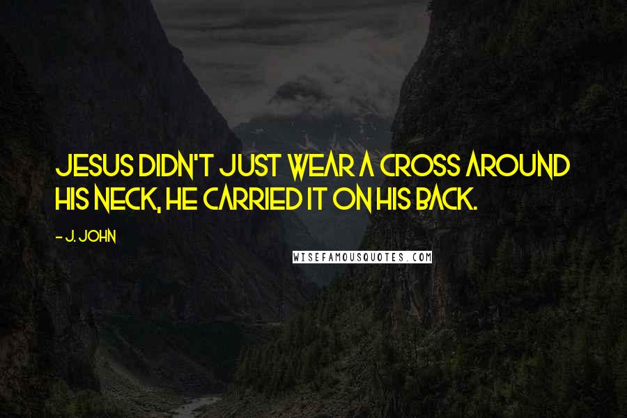 J. John Quotes: Jesus didn't just wear a cross around his neck, he carried it on his back.