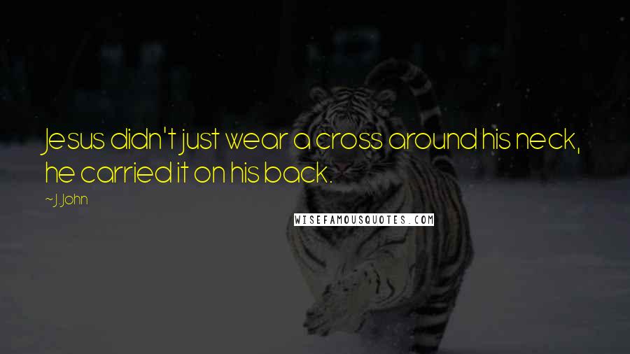 J. John Quotes: Jesus didn't just wear a cross around his neck, he carried it on his back.