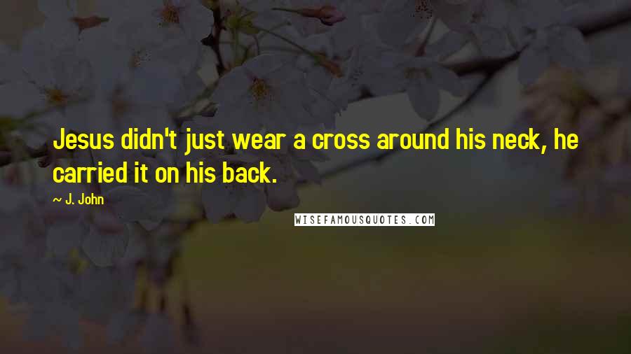 J. John Quotes: Jesus didn't just wear a cross around his neck, he carried it on his back.