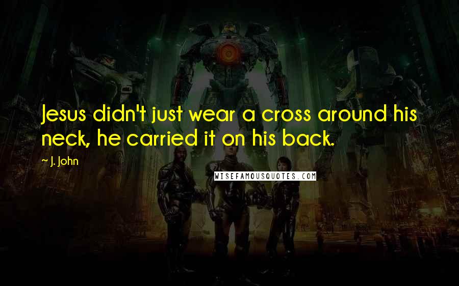 J. John Quotes: Jesus didn't just wear a cross around his neck, he carried it on his back.