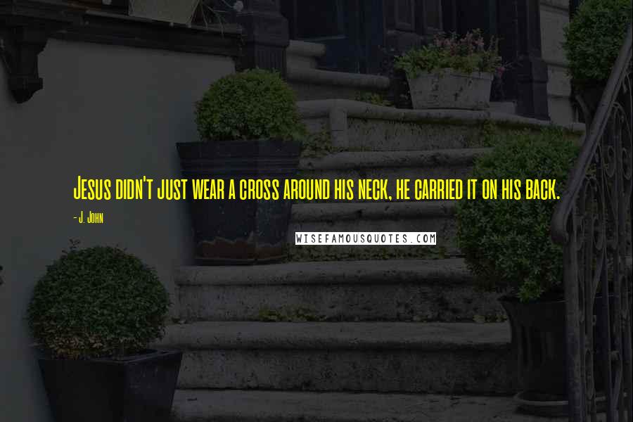 J. John Quotes: Jesus didn't just wear a cross around his neck, he carried it on his back.