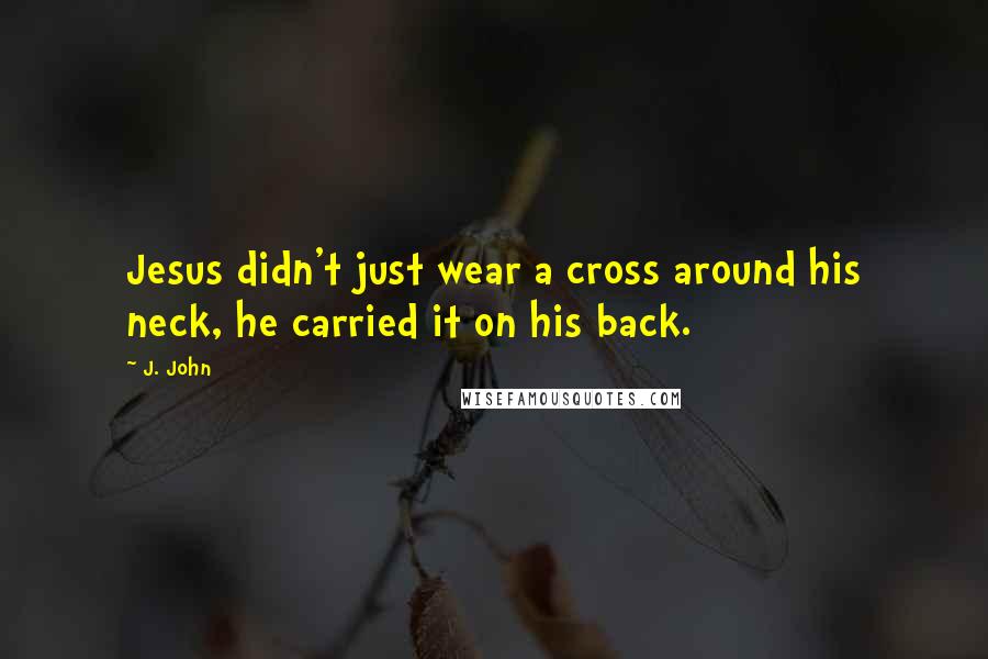 J. John Quotes: Jesus didn't just wear a cross around his neck, he carried it on his back.