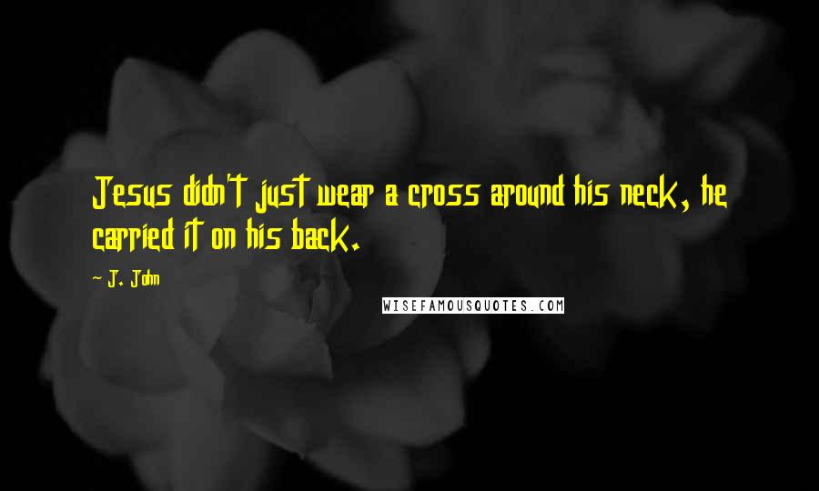 J. John Quotes: Jesus didn't just wear a cross around his neck, he carried it on his back.