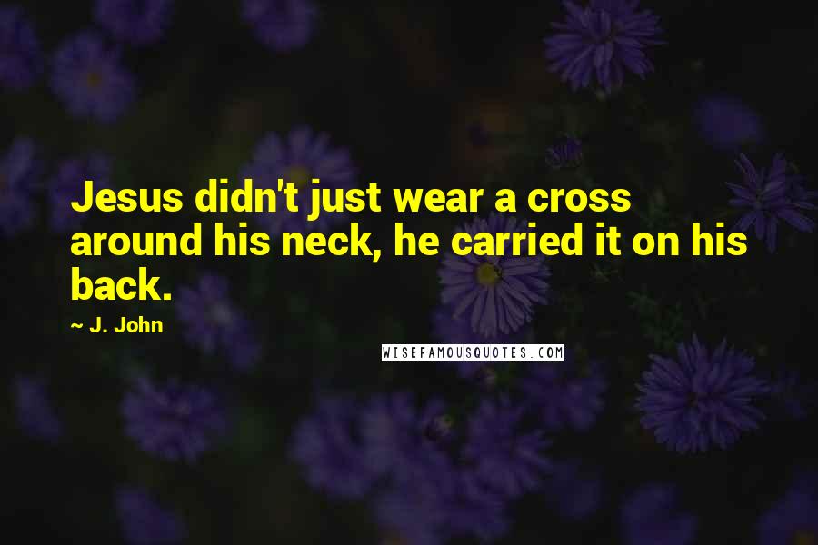 J. John Quotes: Jesus didn't just wear a cross around his neck, he carried it on his back.