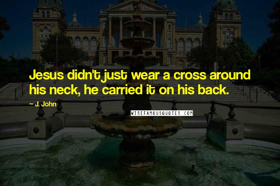 J. John Quotes: Jesus didn't just wear a cross around his neck, he carried it on his back.