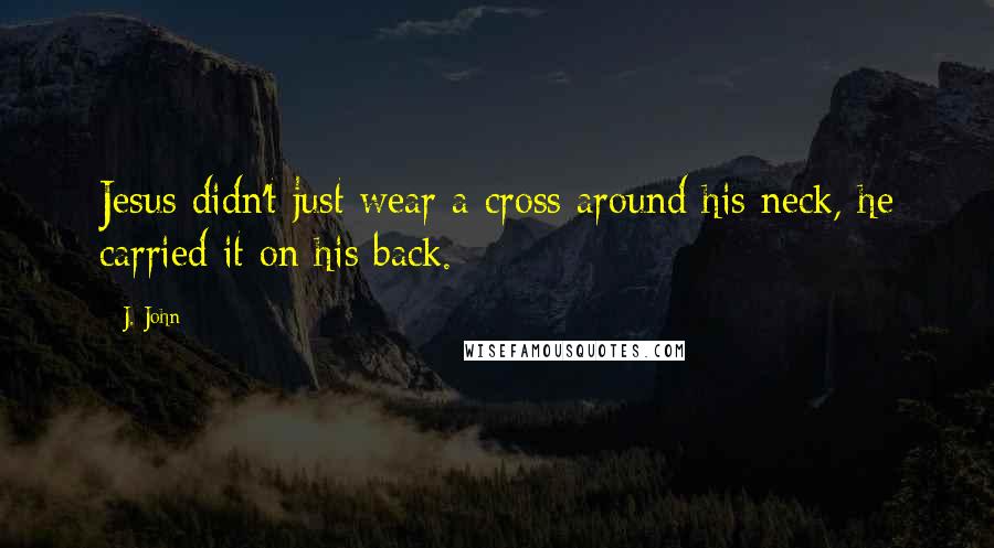 J. John Quotes: Jesus didn't just wear a cross around his neck, he carried it on his back.
