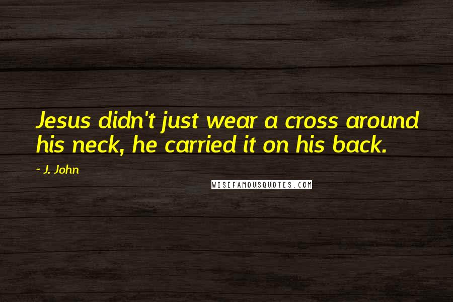 J. John Quotes: Jesus didn't just wear a cross around his neck, he carried it on his back.