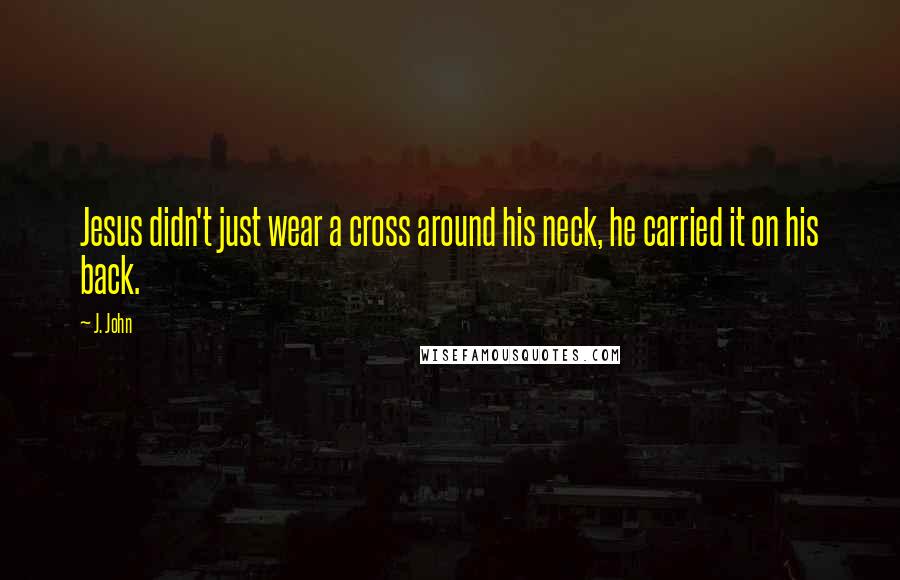 J. John Quotes: Jesus didn't just wear a cross around his neck, he carried it on his back.