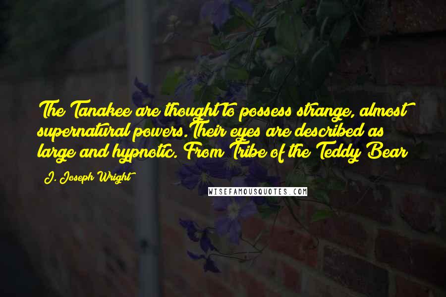 J. Joseph Wright Quotes: The Tanakee are thought to possess strange, almost supernatural powers.Their eyes are described as large and hypnotic. From Tribe of the Teddy Bear