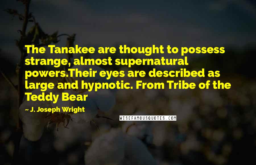 J. Joseph Wright Quotes: The Tanakee are thought to possess strange, almost supernatural powers.Their eyes are described as large and hypnotic. From Tribe of the Teddy Bear