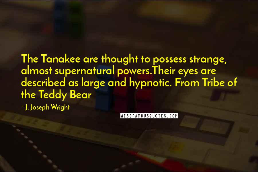 J. Joseph Wright Quotes: The Tanakee are thought to possess strange, almost supernatural powers.Their eyes are described as large and hypnotic. From Tribe of the Teddy Bear