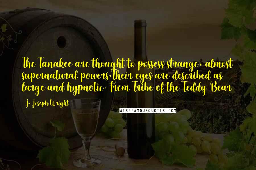 J. Joseph Wright Quotes: The Tanakee are thought to possess strange, almost supernatural powers.Their eyes are described as large and hypnotic. From Tribe of the Teddy Bear