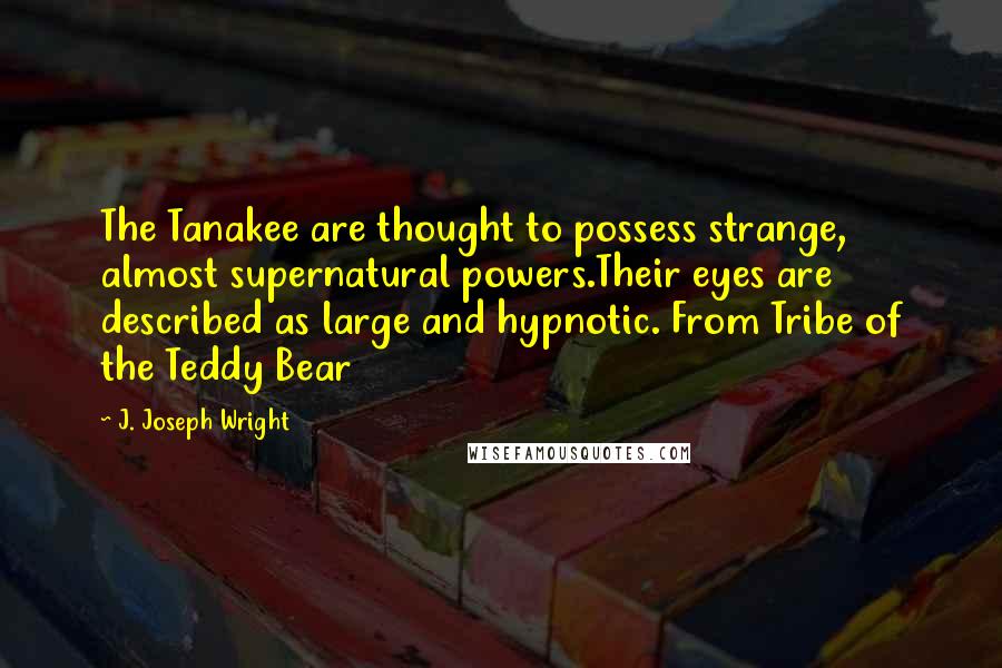 J. Joseph Wright Quotes: The Tanakee are thought to possess strange, almost supernatural powers.Their eyes are described as large and hypnotic. From Tribe of the Teddy Bear