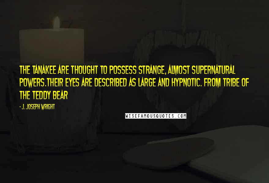 J. Joseph Wright Quotes: The Tanakee are thought to possess strange, almost supernatural powers.Their eyes are described as large and hypnotic. From Tribe of the Teddy Bear