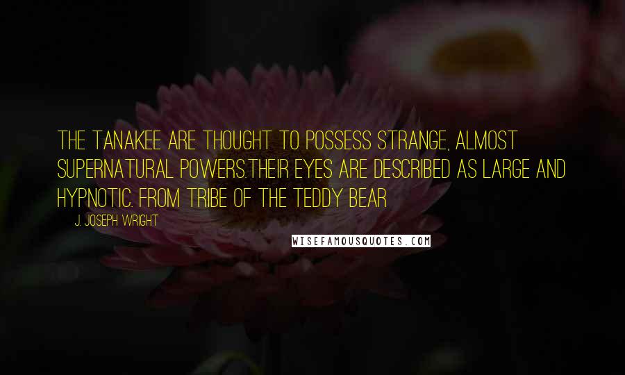 J. Joseph Wright Quotes: The Tanakee are thought to possess strange, almost supernatural powers.Their eyes are described as large and hypnotic. From Tribe of the Teddy Bear