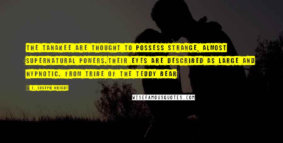 J. Joseph Wright Quotes: The Tanakee are thought to possess strange, almost supernatural powers.Their eyes are described as large and hypnotic. From Tribe of the Teddy Bear