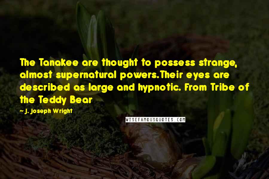 J. Joseph Wright Quotes: The Tanakee are thought to possess strange, almost supernatural powers.Their eyes are described as large and hypnotic. From Tribe of the Teddy Bear