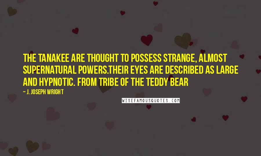 J. Joseph Wright Quotes: The Tanakee are thought to possess strange, almost supernatural powers.Their eyes are described as large and hypnotic. From Tribe of the Teddy Bear