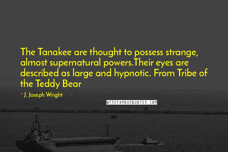 J. Joseph Wright Quotes: The Tanakee are thought to possess strange, almost supernatural powers.Their eyes are described as large and hypnotic. From Tribe of the Teddy Bear