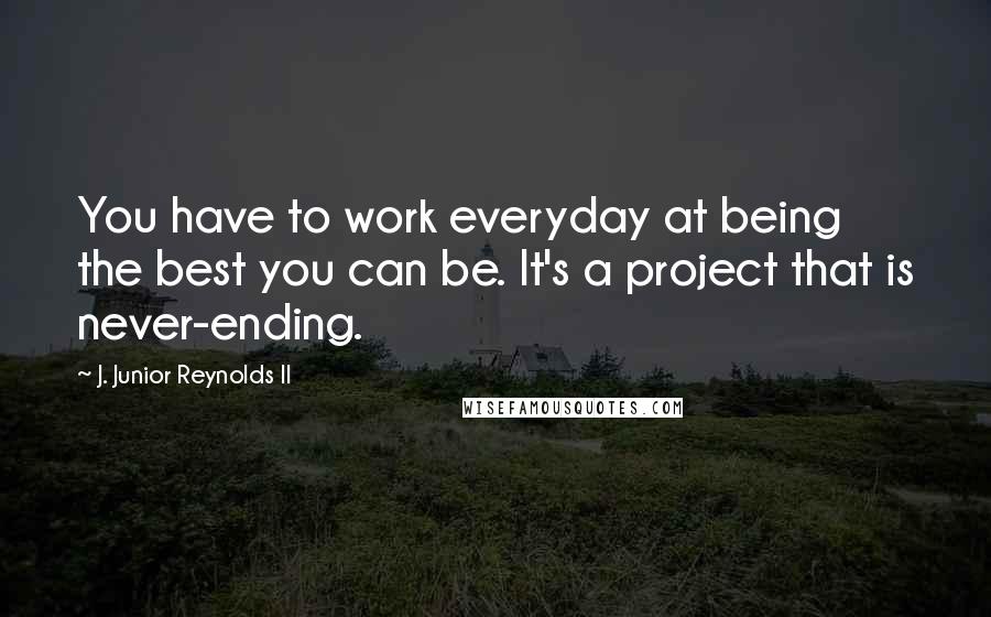 J. Junior Reynolds II Quotes: You have to work everyday at being the best you can be. It's a project that is never-ending.