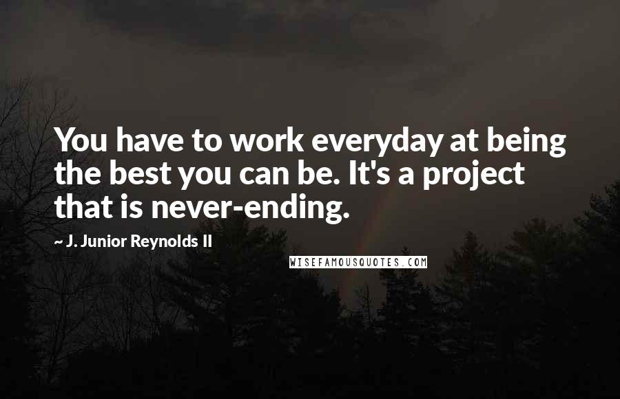 J. Junior Reynolds II Quotes: You have to work everyday at being the best you can be. It's a project that is never-ending.