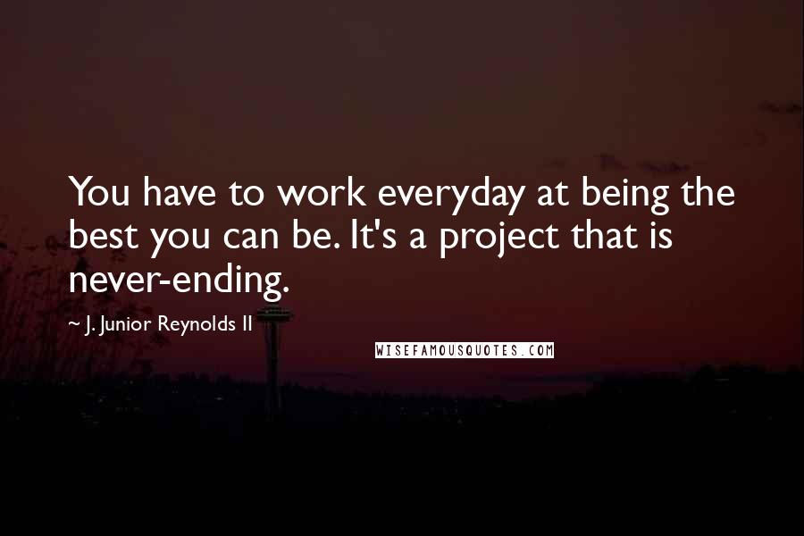 J. Junior Reynolds II Quotes: You have to work everyday at being the best you can be. It's a project that is never-ending.