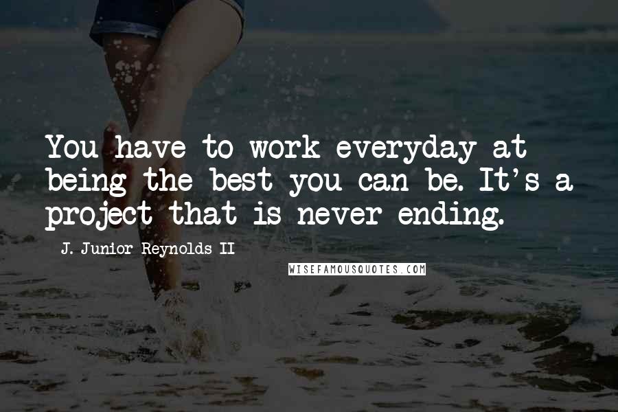 J. Junior Reynolds II Quotes: You have to work everyday at being the best you can be. It's a project that is never-ending.