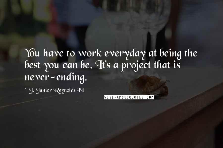 J. Junior Reynolds II Quotes: You have to work everyday at being the best you can be. It's a project that is never-ending.