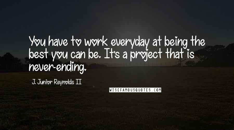 J. Junior Reynolds II Quotes: You have to work everyday at being the best you can be. It's a project that is never-ending.
