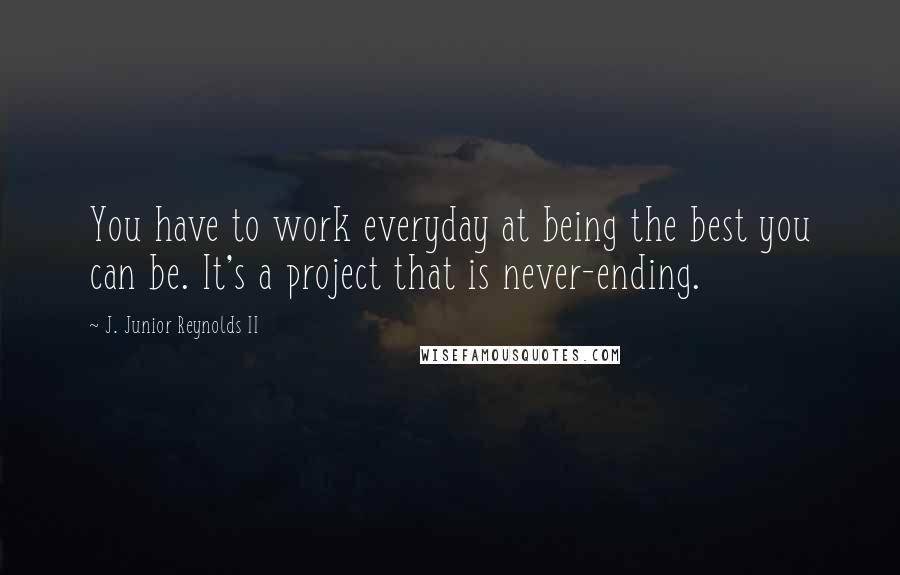 J. Junior Reynolds II Quotes: You have to work everyday at being the best you can be. It's a project that is never-ending.