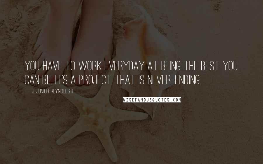 J. Junior Reynolds II Quotes: You have to work everyday at being the best you can be. It's a project that is never-ending.
